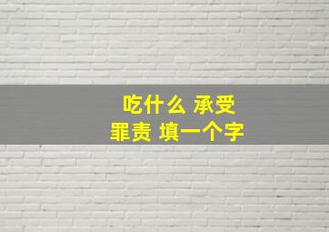 吃什么 承受罪责 填一个字